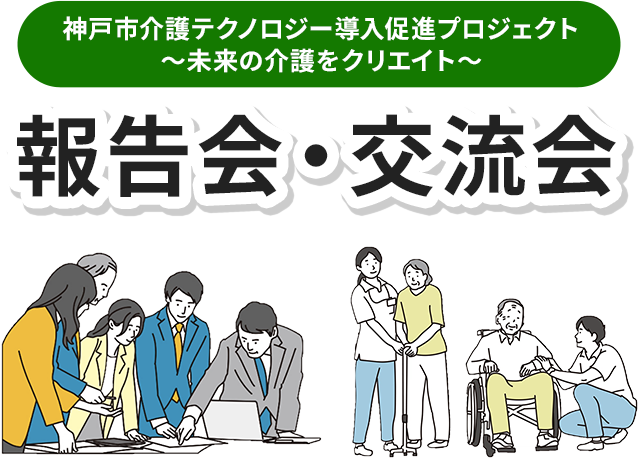 神戸市介護テクノロジー導入促進プロジェクト〜未来の介護をクリエイト〜 報告会・交流会